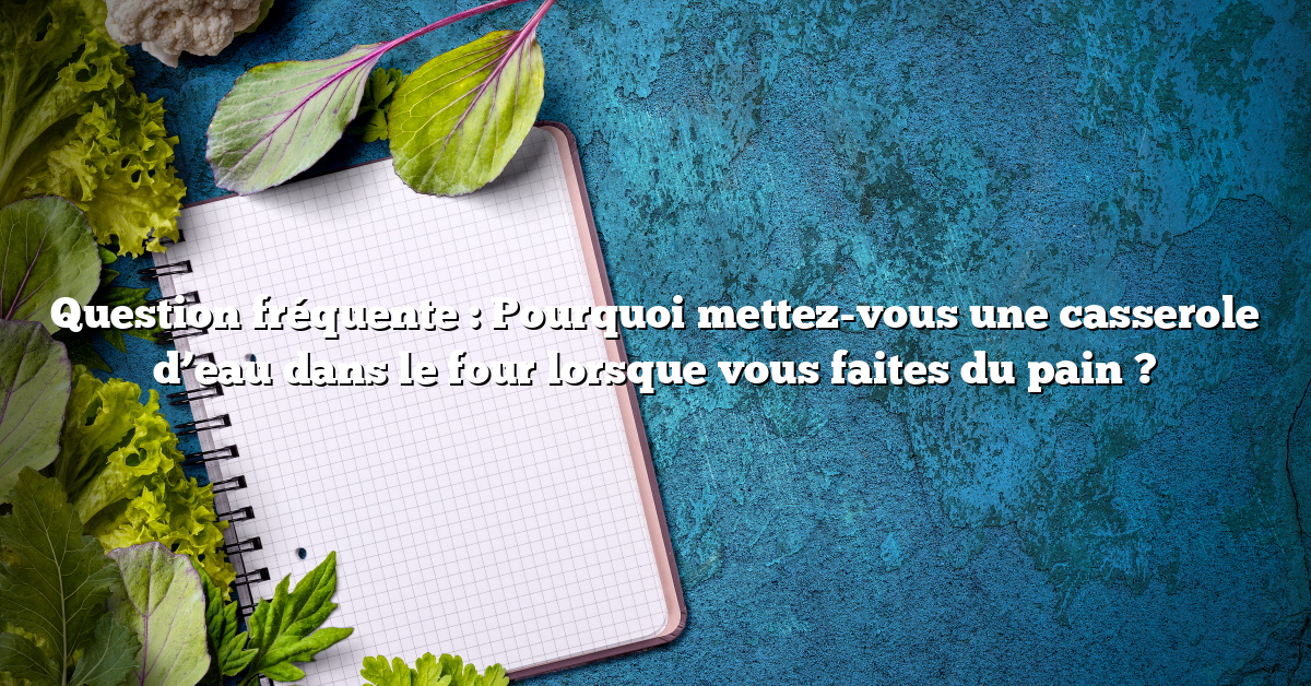 Question fréquente : Pourquoi mettez-vous une casserole d’eau dans le four lorsque vous faites du pain ?